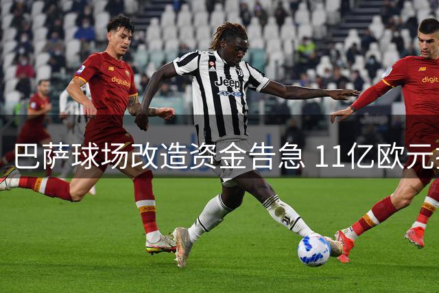 巴萨球场改造资金告急 11亿欧元投入仅完成半数工程