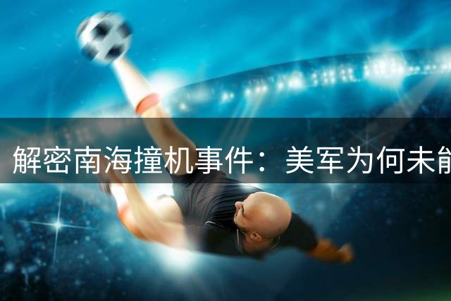 解密南海撞机事件：美军为何未能及时销毁机密数据
